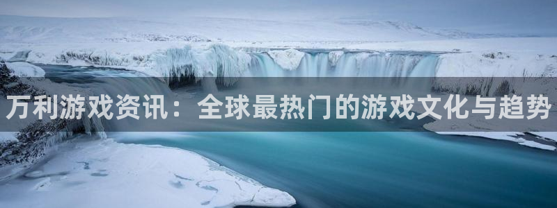 蓝冠娱乐娱乐：万利游戏资讯：全球最热门的游戏文化与趋势