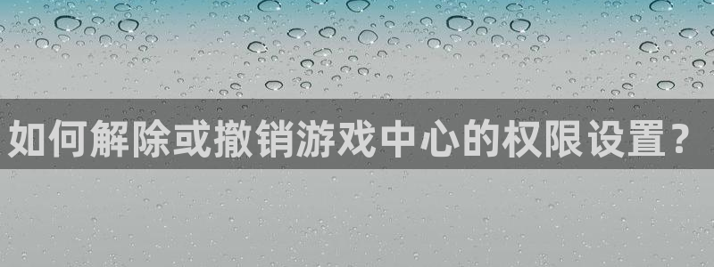 蓝冠娱乐平台官网登录：如何解除或撤销游戏中心的权限设置？