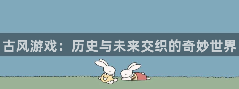 蓝冠娱乐平台注册资金多少：古风游戏：历史与未来交织的奇妙世界