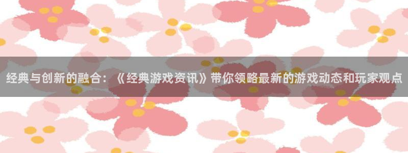 蓝冠娱乐官方登录网址：经典与创新的融合：《经典游戏资讯》带你