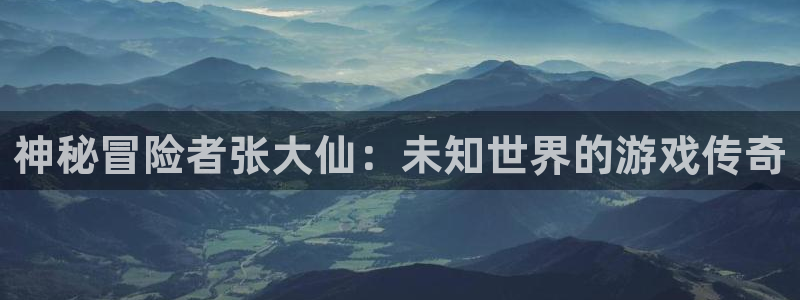 蓝冠娱乐注册平台：神秘冒险者张大仙：未知世界的游戏传奇