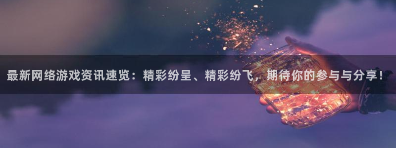 蓝冠娱乐app：最新网络游戏资讯速览：精彩纷呈、精彩纷飞，期