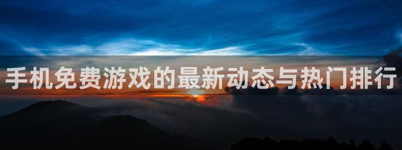 蓝冠娱乐注册账号：手机免费游戏的最新动态与热门排行