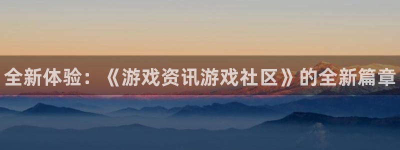 蓝冠娱乐平台：全新体验：《游戏资讯游戏社区》的全新篇章
