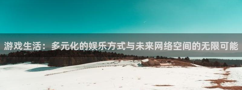 蓝冠娱乐主管：游戏生活：多元化的娱乐方式与未来网络空间的无限