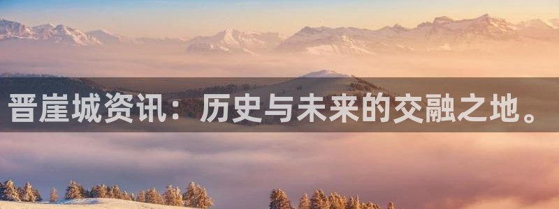 蓝冠娱乐下载链接：晋崖城资讯：历史与未来的交融之地。