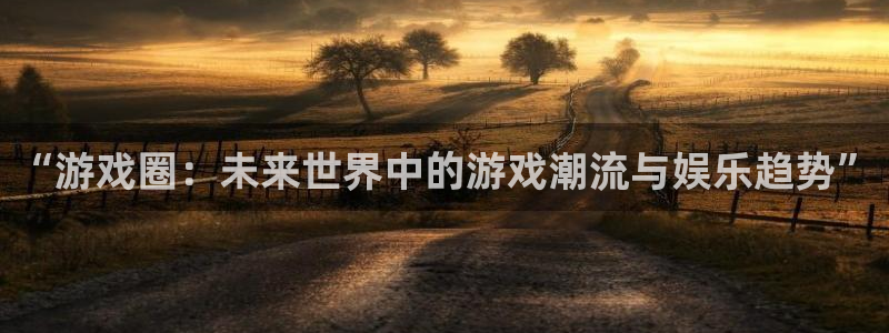 蓝冠娱乐注册网站：“游戏圈：未来世界中的游戏潮流与娱乐趋势”