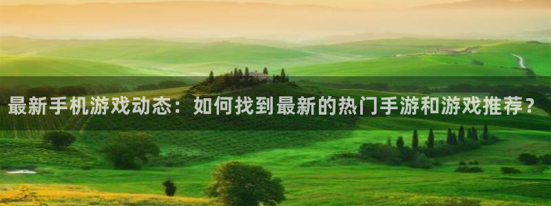蓝冠娱乐测速登陆：最新手机游戏动态：如何找到最新的热门手游和