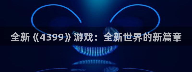 蓝冠娱乐娱乐：全新《4399》游戏：全新世界的新篇章