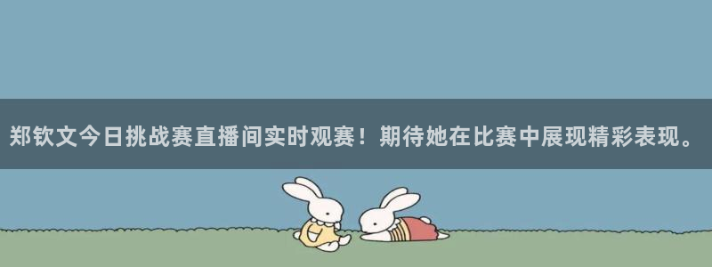 188看球网nba直播在线观看免费：郑钦文今日挑战赛直播间实时观赛！期待她在比赛中展现精彩表现。